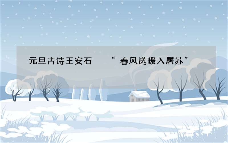 元旦古诗王安石  &ldquo;春风送暖入屠苏&rdquo;